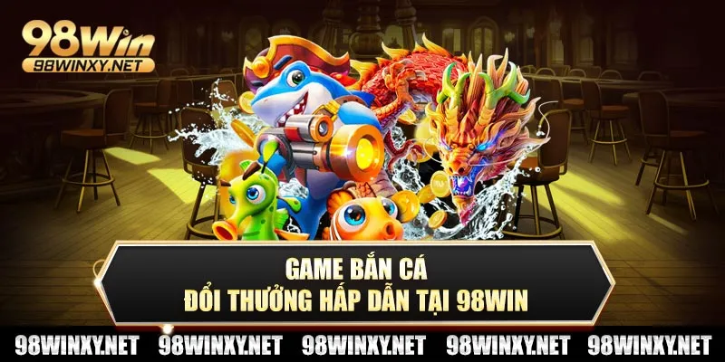 Game bắn cá đổi thưởng hấp dẫn tại 98win
